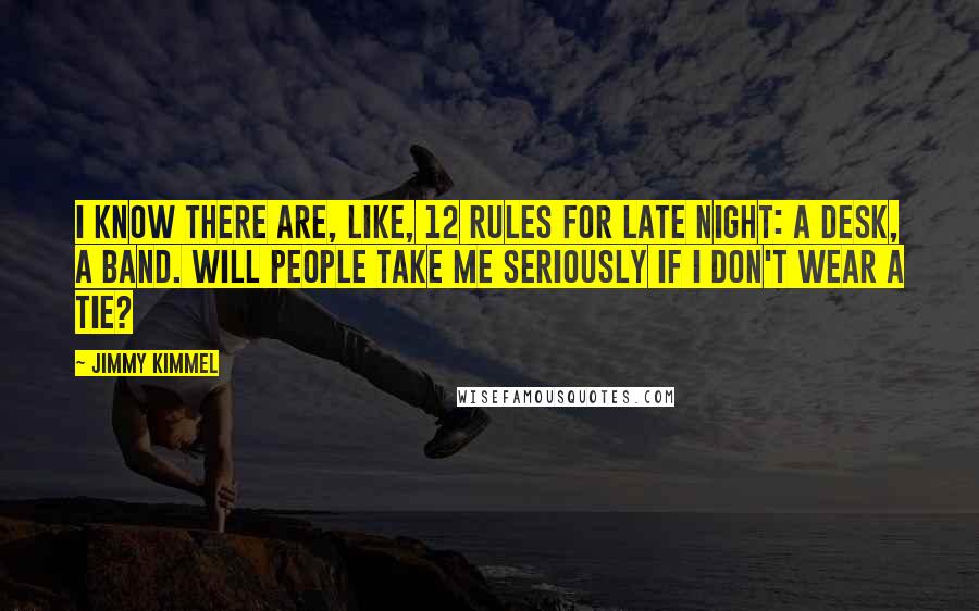 Jimmy Kimmel Quotes: I know there are, like, 12 rules for late night: a desk, a band. Will people take me seriously if I don't wear a tie?