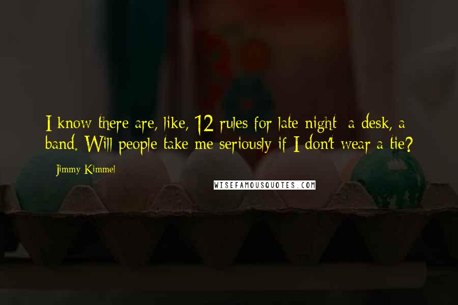 Jimmy Kimmel Quotes: I know there are, like, 12 rules for late night: a desk, a band. Will people take me seriously if I don't wear a tie?