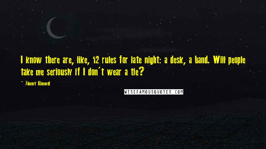 Jimmy Kimmel Quotes: I know there are, like, 12 rules for late night: a desk, a band. Will people take me seriously if I don't wear a tie?