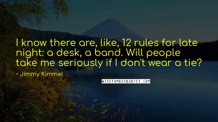 Jimmy Kimmel Quotes: I know there are, like, 12 rules for late night: a desk, a band. Will people take me seriously if I don't wear a tie?