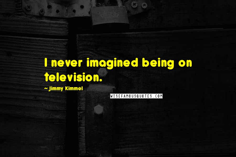 Jimmy Kimmel Quotes: I never imagined being on television.