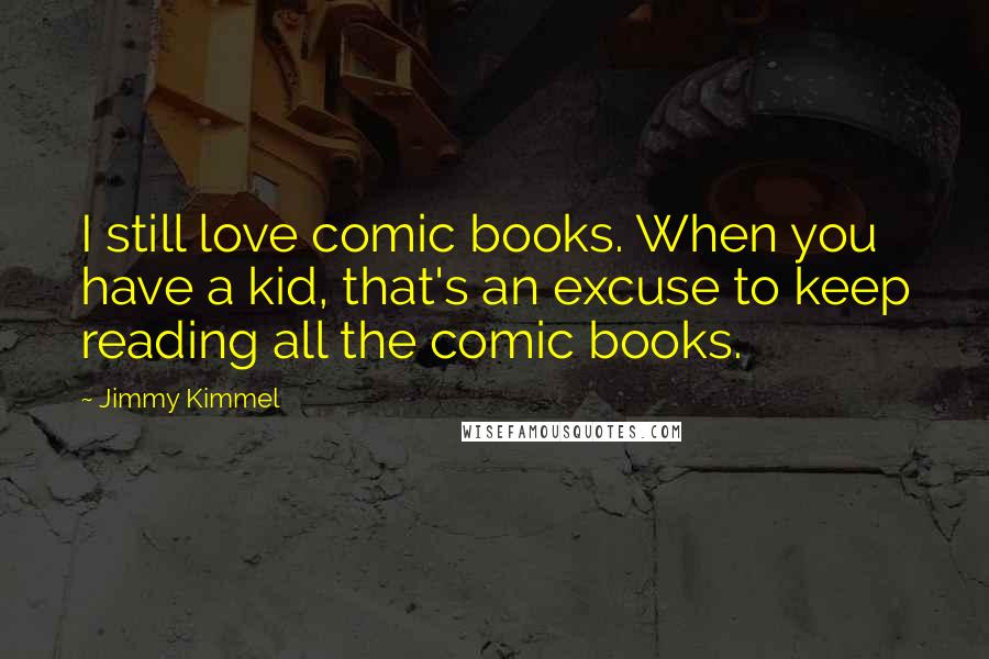 Jimmy Kimmel Quotes: I still love comic books. When you have a kid, that's an excuse to keep reading all the comic books.