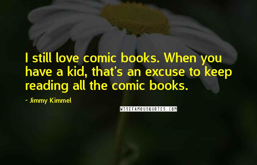 Jimmy Kimmel Quotes: I still love comic books. When you have a kid, that's an excuse to keep reading all the comic books.