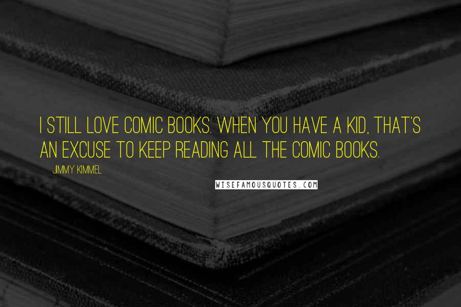 Jimmy Kimmel Quotes: I still love comic books. When you have a kid, that's an excuse to keep reading all the comic books.