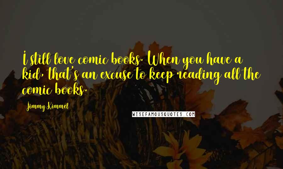 Jimmy Kimmel Quotes: I still love comic books. When you have a kid, that's an excuse to keep reading all the comic books.