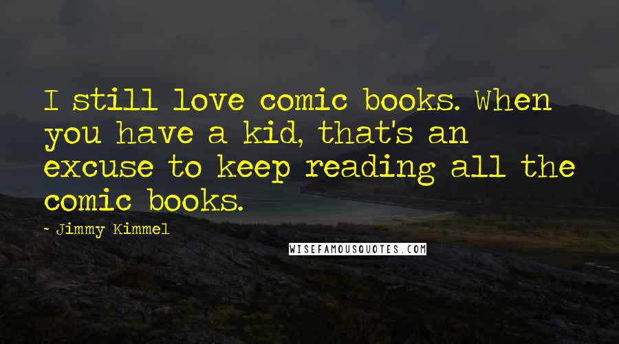 Jimmy Kimmel Quotes: I still love comic books. When you have a kid, that's an excuse to keep reading all the comic books.