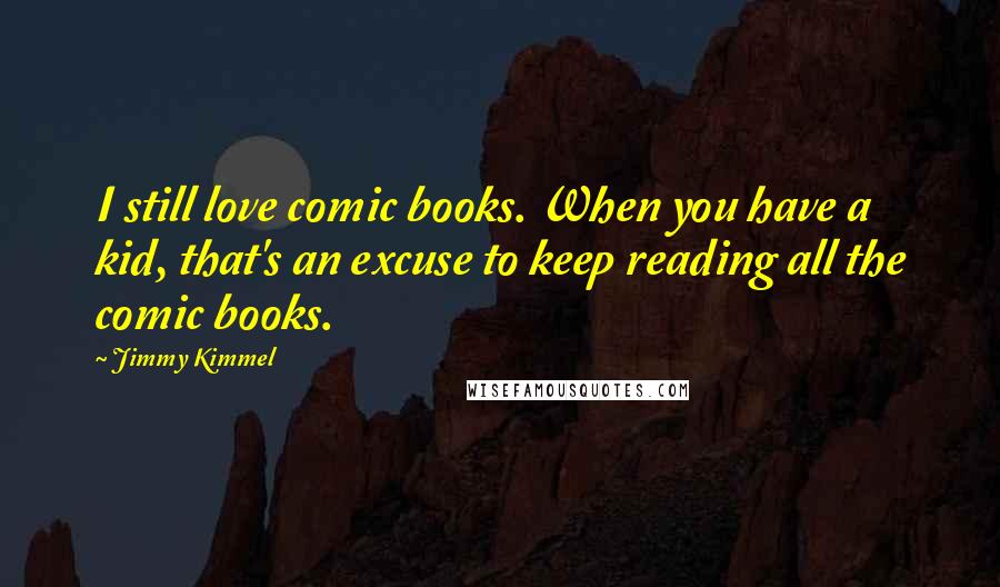 Jimmy Kimmel Quotes: I still love comic books. When you have a kid, that's an excuse to keep reading all the comic books.