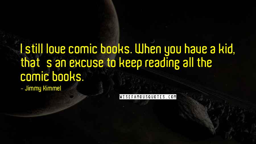 Jimmy Kimmel Quotes: I still love comic books. When you have a kid, that's an excuse to keep reading all the comic books.