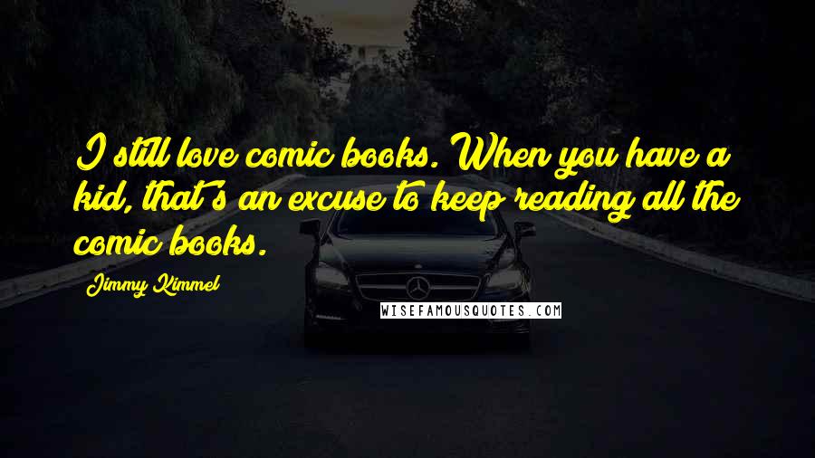 Jimmy Kimmel Quotes: I still love comic books. When you have a kid, that's an excuse to keep reading all the comic books.