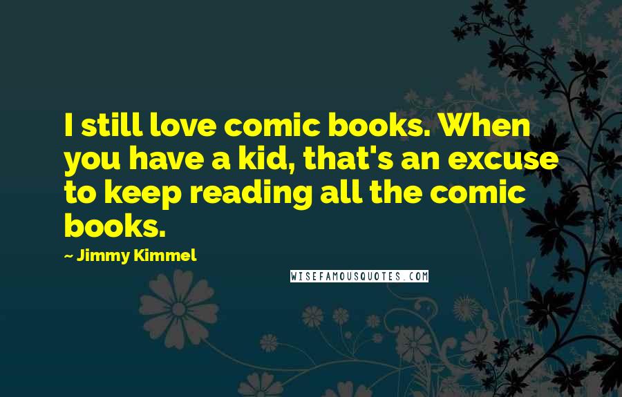 Jimmy Kimmel Quotes: I still love comic books. When you have a kid, that's an excuse to keep reading all the comic books.