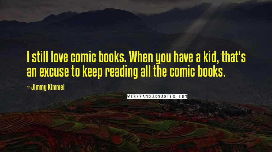 Jimmy Kimmel Quotes: I still love comic books. When you have a kid, that's an excuse to keep reading all the comic books.
