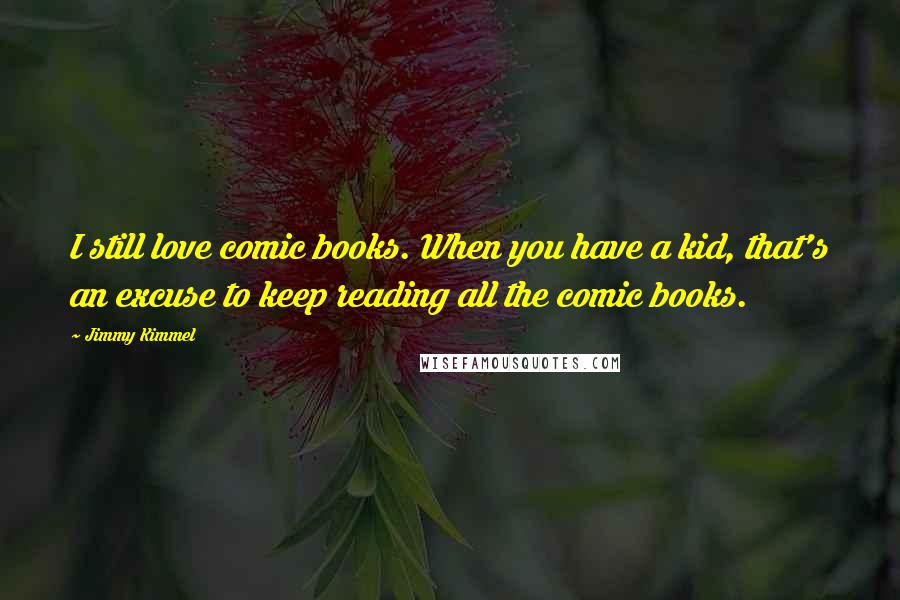 Jimmy Kimmel Quotes: I still love comic books. When you have a kid, that's an excuse to keep reading all the comic books.