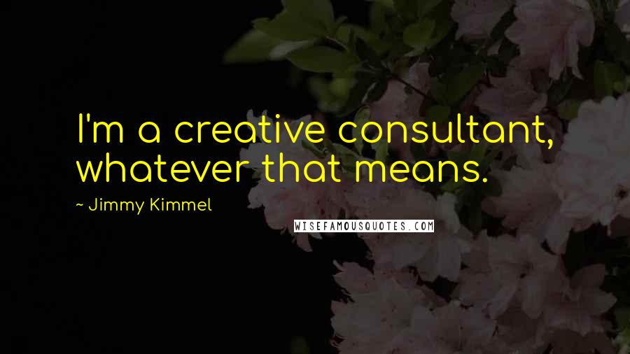 Jimmy Kimmel Quotes: I'm a creative consultant, whatever that means.