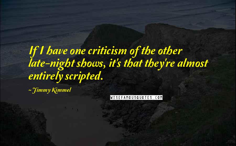 Jimmy Kimmel Quotes: If I have one criticism of the other late-night shows, it's that they're almost entirely scripted.