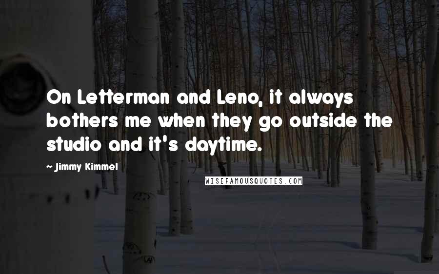 Jimmy Kimmel Quotes: On Letterman and Leno, it always bothers me when they go outside the studio and it's daytime.