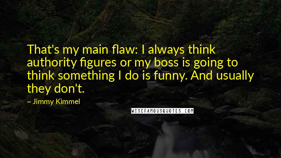 Jimmy Kimmel Quotes: That's my main flaw: I always think authority figures or my boss is going to think something I do is funny. And usually they don't.