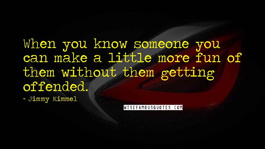 Jimmy Kimmel Quotes: When you know someone you can make a little more fun of them without them getting offended.