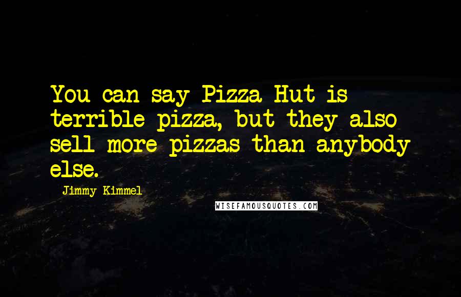 Jimmy Kimmel Quotes: You can say Pizza Hut is terrible pizza, but they also sell more pizzas than anybody else.