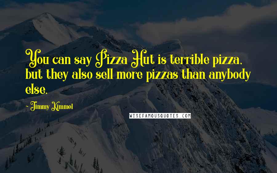 Jimmy Kimmel Quotes: You can say Pizza Hut is terrible pizza, but they also sell more pizzas than anybody else.