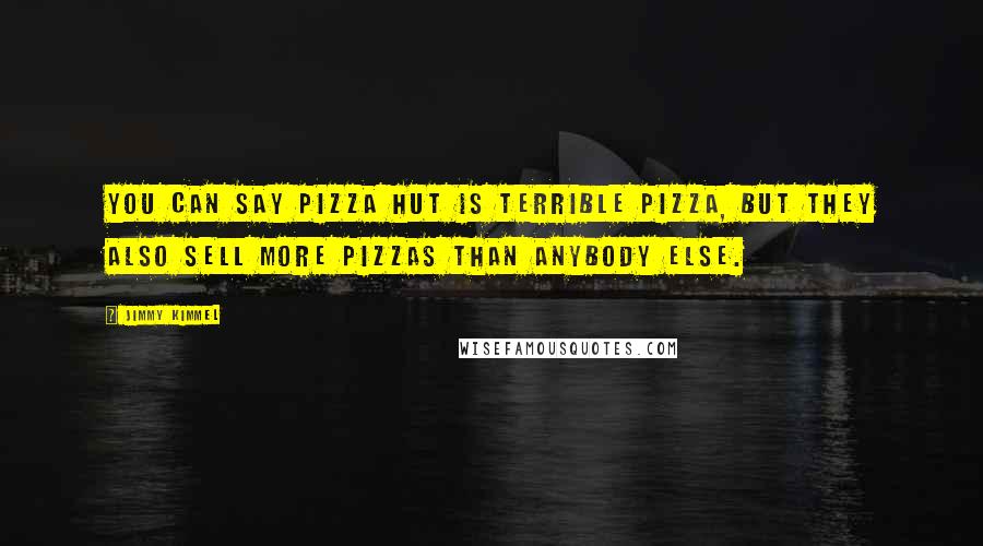 Jimmy Kimmel Quotes: You can say Pizza Hut is terrible pizza, but they also sell more pizzas than anybody else.