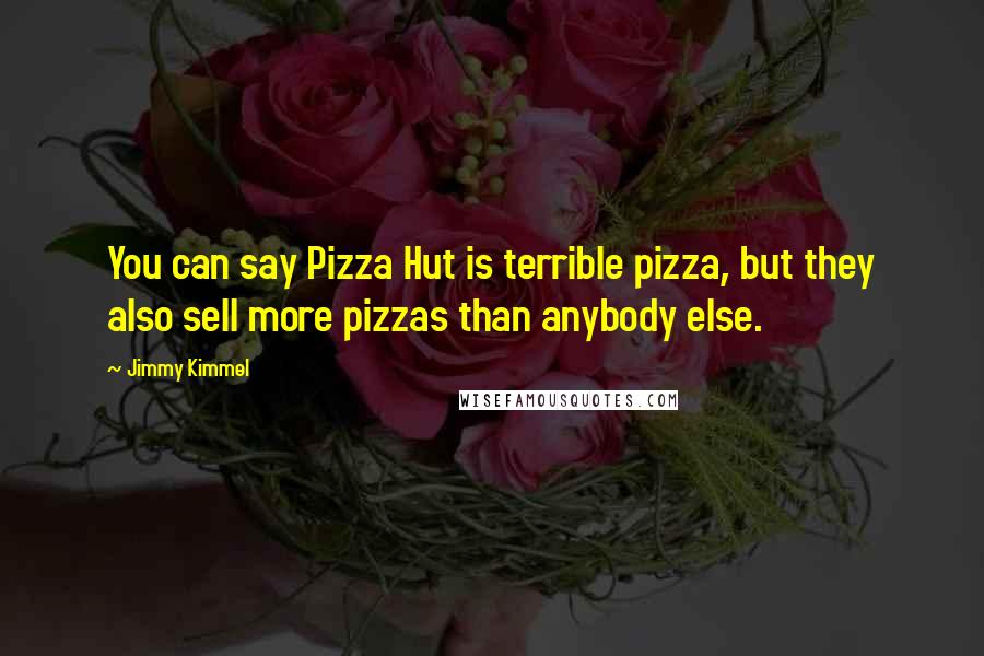 Jimmy Kimmel Quotes: You can say Pizza Hut is terrible pizza, but they also sell more pizzas than anybody else.