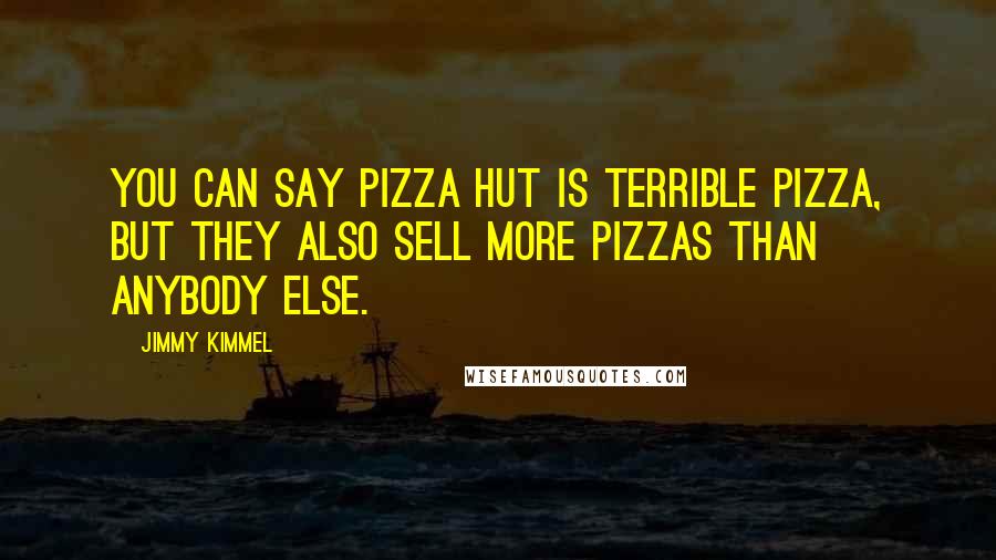 Jimmy Kimmel Quotes: You can say Pizza Hut is terrible pizza, but they also sell more pizzas than anybody else.