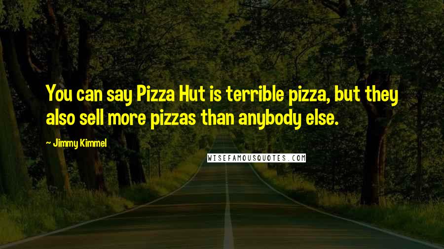 Jimmy Kimmel Quotes: You can say Pizza Hut is terrible pizza, but they also sell more pizzas than anybody else.