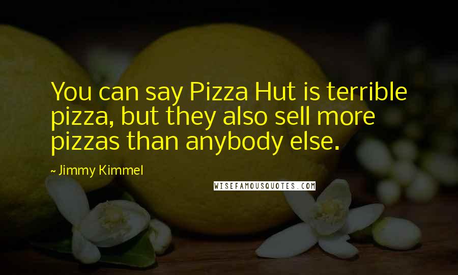 Jimmy Kimmel Quotes: You can say Pizza Hut is terrible pizza, but they also sell more pizzas than anybody else.