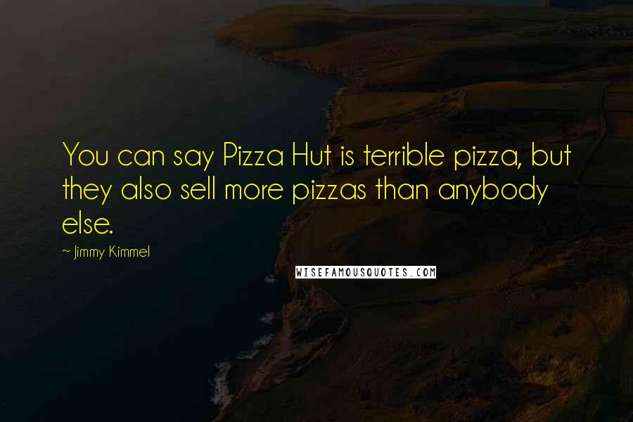 Jimmy Kimmel Quotes: You can say Pizza Hut is terrible pizza, but they also sell more pizzas than anybody else.