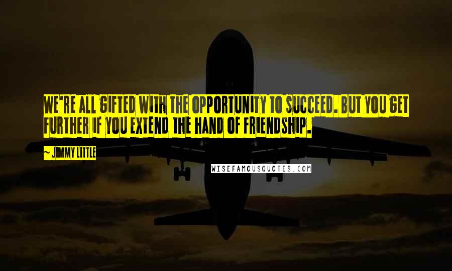 Jimmy Little Quotes: We're all gifted with the opportunity to succeed. But you get further if you extend the hand of friendship.