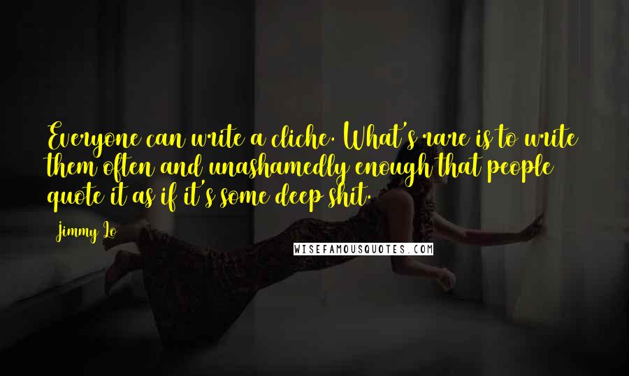 Jimmy Lo Quotes: Everyone can write a cliche. What's rare is to write them often and unashamedly enough that people quote it as if it's some deep shit.
