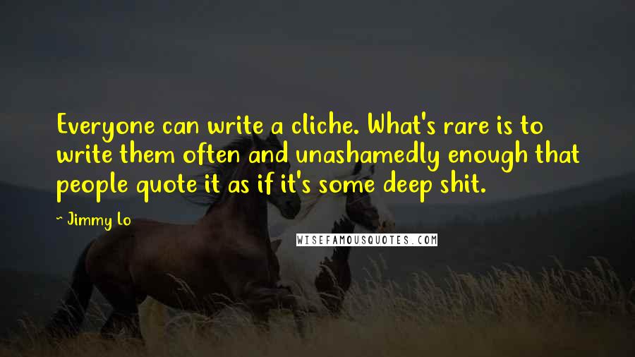 Jimmy Lo Quotes: Everyone can write a cliche. What's rare is to write them often and unashamedly enough that people quote it as if it's some deep shit.