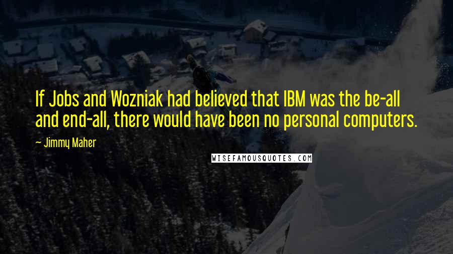 Jimmy Maher Quotes: If Jobs and Wozniak had believed that IBM was the be-all and end-all, there would have been no personal computers.