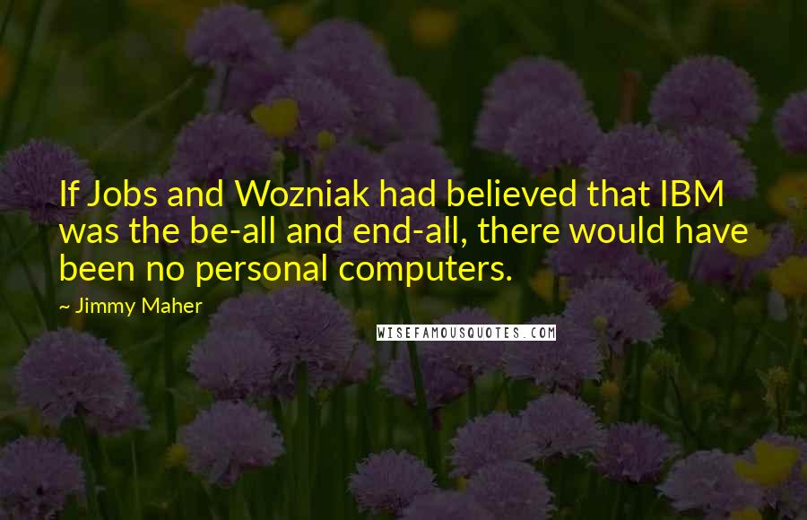 Jimmy Maher Quotes: If Jobs and Wozniak had believed that IBM was the be-all and end-all, there would have been no personal computers.