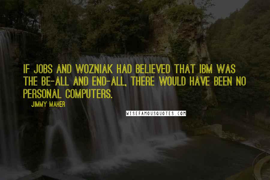 Jimmy Maher Quotes: If Jobs and Wozniak had believed that IBM was the be-all and end-all, there would have been no personal computers.