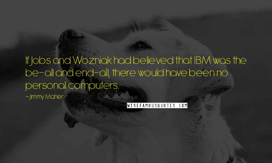 Jimmy Maher Quotes: If Jobs and Wozniak had believed that IBM was the be-all and end-all, there would have been no personal computers.
