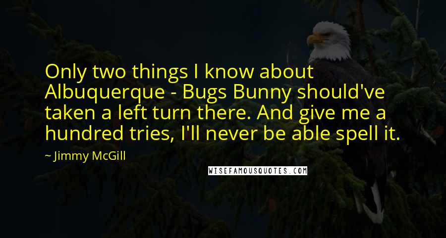 Jimmy McGill Quotes: Only two things I know about Albuquerque - Bugs Bunny should've taken a left turn there. And give me a hundred tries, I'll never be able spell it.