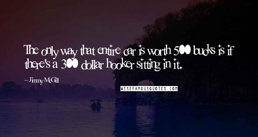 Jimmy McGill Quotes: The only way that entire car is worth 500 bucks is if there's a 300 dollar hooker sitting in it.