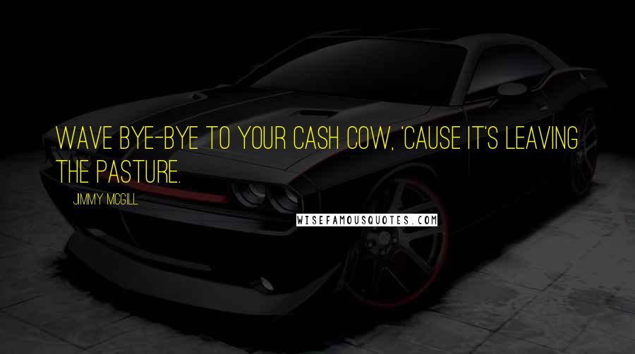 Jimmy McGill Quotes: Wave bye-bye to your cash cow, 'cause it's leaving the pasture.