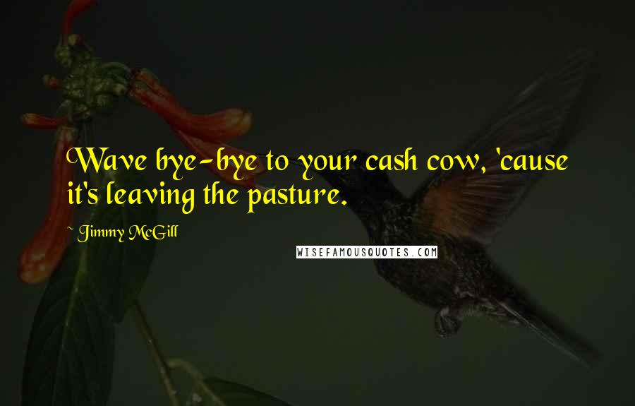 Jimmy McGill Quotes: Wave bye-bye to your cash cow, 'cause it's leaving the pasture.