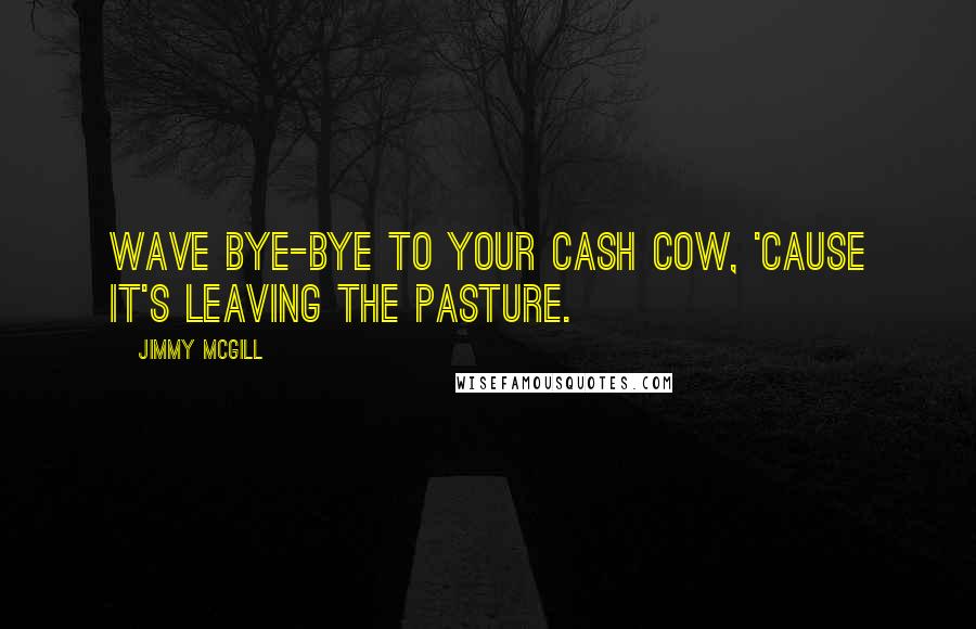 Jimmy McGill Quotes: Wave bye-bye to your cash cow, 'cause it's leaving the pasture.