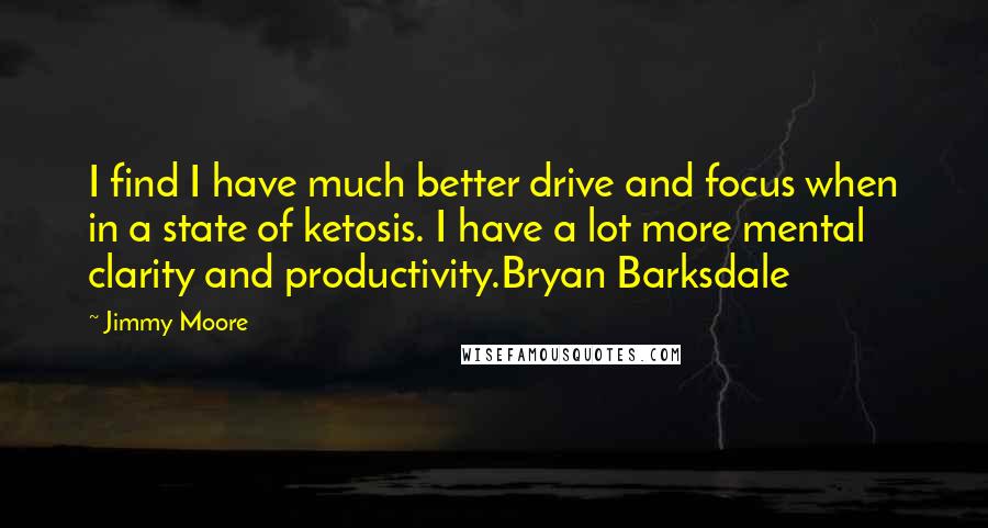 Jimmy Moore Quotes: I find I have much better drive and focus when in a state of ketosis. I have a lot more mental clarity and productivity.Bryan Barksdale