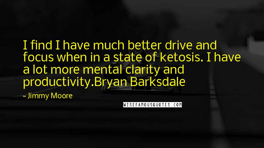 Jimmy Moore Quotes: I find I have much better drive and focus when in a state of ketosis. I have a lot more mental clarity and productivity.Bryan Barksdale