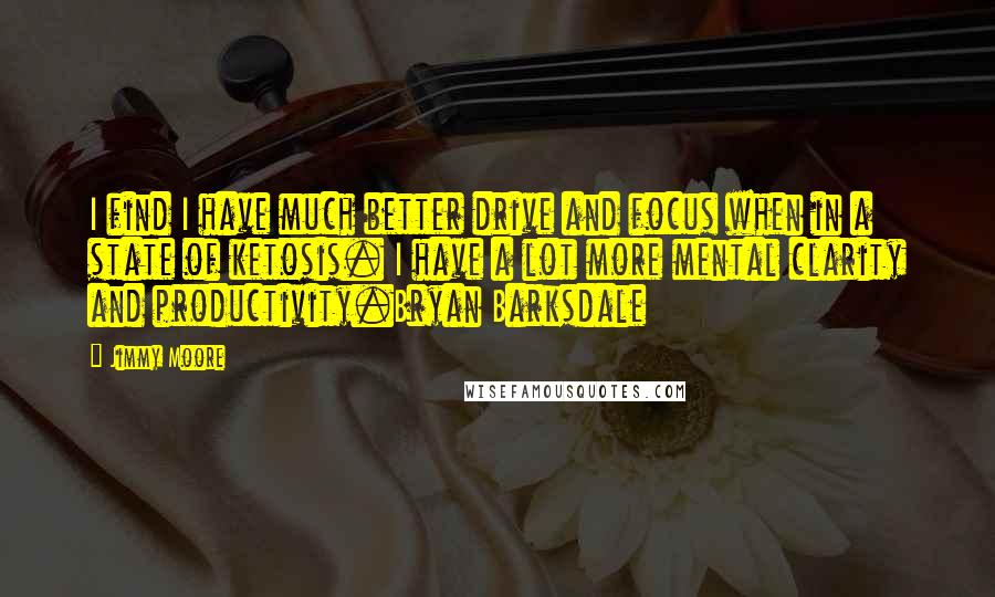 Jimmy Moore Quotes: I find I have much better drive and focus when in a state of ketosis. I have a lot more mental clarity and productivity.Bryan Barksdale