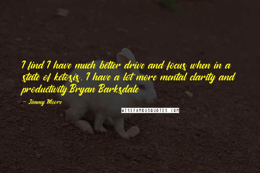 Jimmy Moore Quotes: I find I have much better drive and focus when in a state of ketosis. I have a lot more mental clarity and productivity.Bryan Barksdale