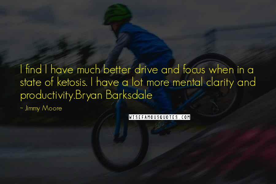 Jimmy Moore Quotes: I find I have much better drive and focus when in a state of ketosis. I have a lot more mental clarity and productivity.Bryan Barksdale