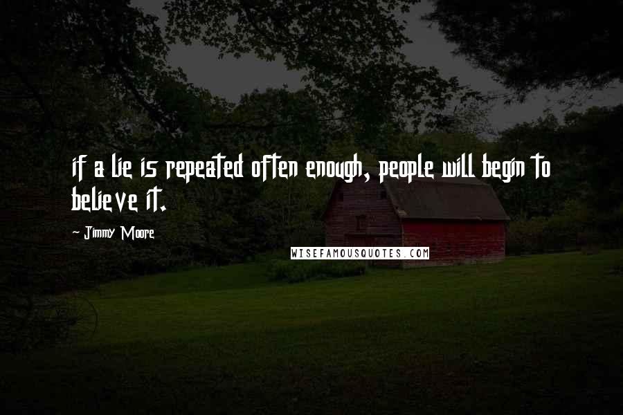 Jimmy Moore Quotes: if a lie is repeated often enough, people will begin to believe it.