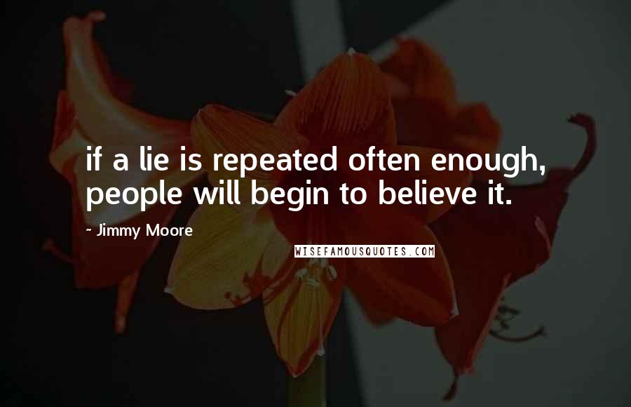 Jimmy Moore Quotes: if a lie is repeated often enough, people will begin to believe it.