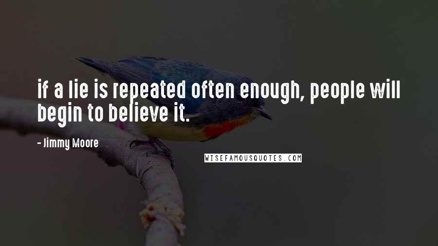 Jimmy Moore Quotes: if a lie is repeated often enough, people will begin to believe it.