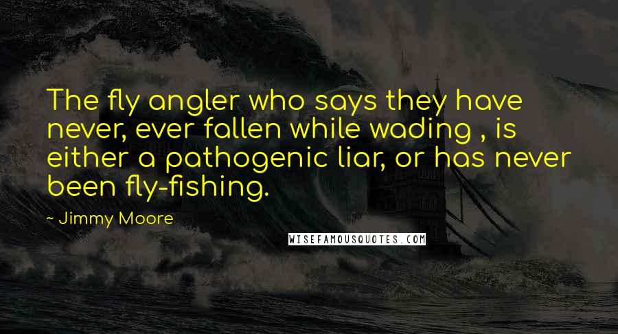 Jimmy Moore Quotes: The fly angler who says they have never, ever fallen while wading , is either a pathogenic liar, or has never been fly-fishing.